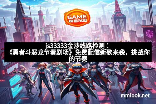 js33333金沙线路检测:《勇者斗恶龙节奏剧场》免费配信新歌来袭,挑战你的节奏感! js33333金沙线路检测:《勇者斗恶龙节奏剧场》免费配信新歌来袭,挑战你的节奏感!