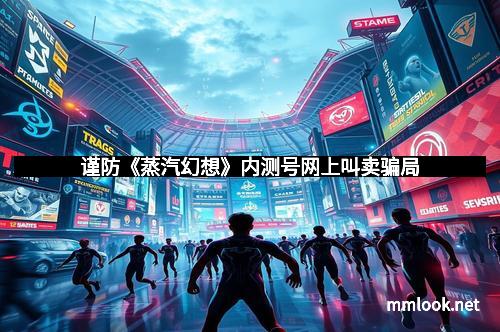 谨防《蒸汽幻想》内测号网上叫卖骗局 谨防《蒸汽幻想》内测号网上叫卖骗局